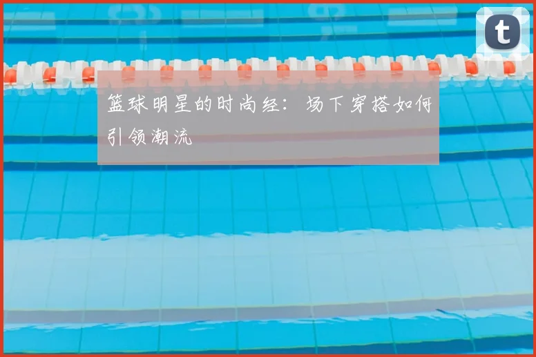 篮球明星的时尚经：场下穿搭如何引领潮流