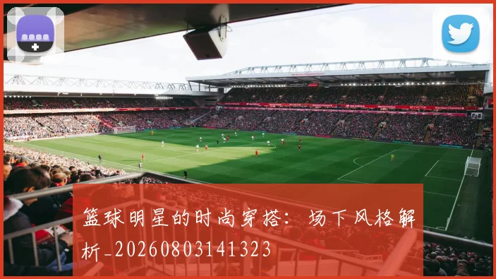 篮球明星的时尚穿搭:场下风格解析_20260803141323